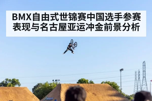 BMX自由式世锦赛中国选手参赛表现与名古屋亚运冲金前景分析
