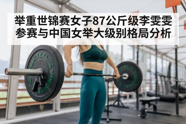 举重世锦赛女子87公斤级李雯雯参赛与中国女举大级别格局分析
