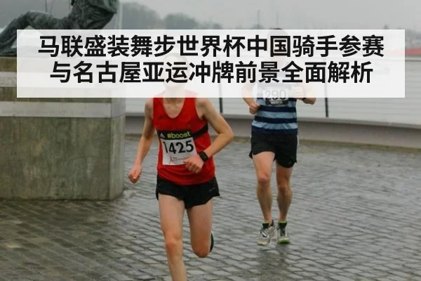 马联盛装舞步世界杯中国骑手参赛与名古屋亚运冲牌前景全面解析