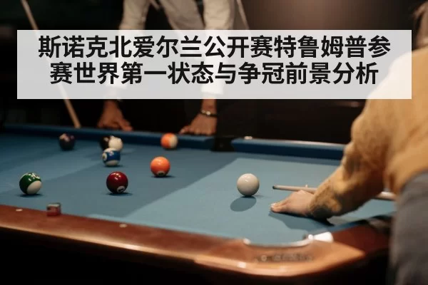 斯诺克北爱尔兰公开赛特鲁姆普参赛世界第一状态与争冠前景分析