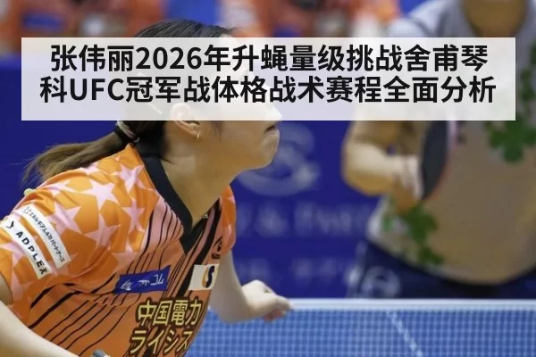 张伟丽2026年升蝇量级挑战舍甫琴科UFC冠军战体格战术赛程全面分析